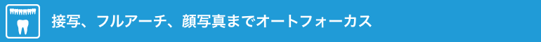 接写、フルアーチ、顔写真までオートフォーカス